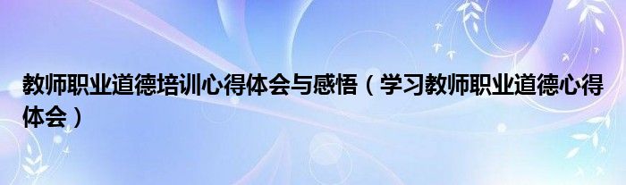 教师职业道德培训心得体会与感悟（学习教师职业道德心得体会）