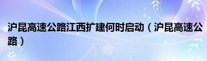 沪昆高速公路江西扩建何时启动（沪昆高速公路）