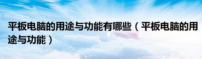 平板电脑的用途与功能有哪些（平板电脑的用途与功能）