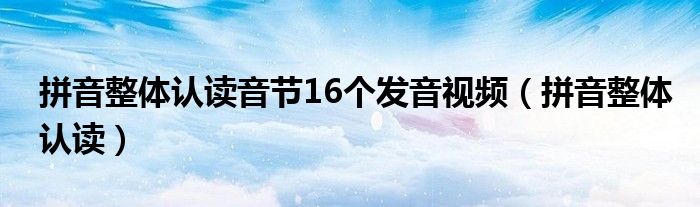 拼音整体认读音节16个发音视频（拼音整体认读）