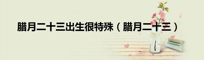腊月二十三出生很特殊（腊月二十三）