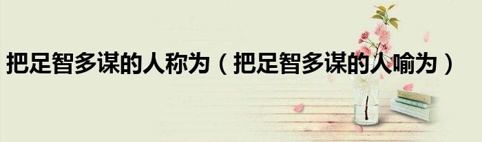 把足智多谋的人称为（把足智多谋的人喻为）
