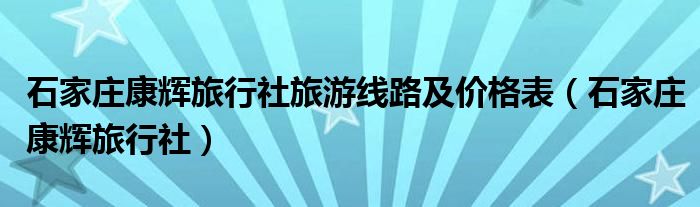 石家庄康辉旅行社旅游线路及价格表（石家庄康辉旅行社）