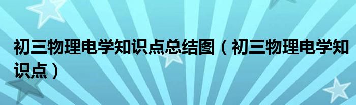 初三物理电学知识点总结图（初三物理电学知识点）