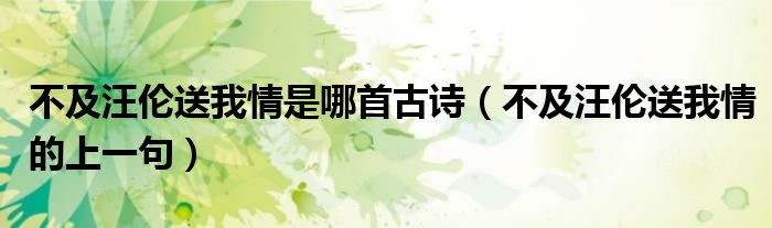 不及汪伦送我情是哪首古诗（不及汪伦送我情的上一句）