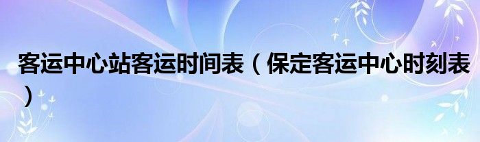 客运中心站客运时间表（保定客运中心时刻表）
