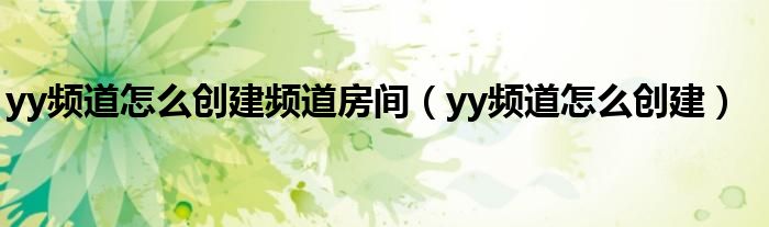 yy频道怎么创建频道房间（yy频道怎么创建）