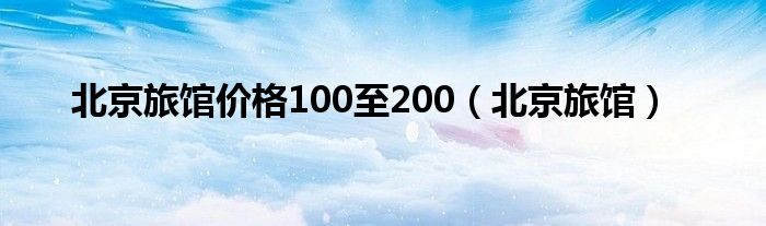 北京旅馆价格100至200（北京旅馆）