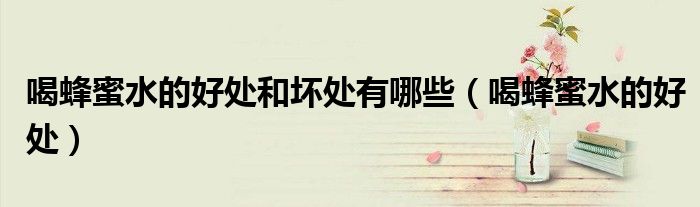 喝蜂蜜水的好处和坏处有哪些（喝蜂蜜水的好处）