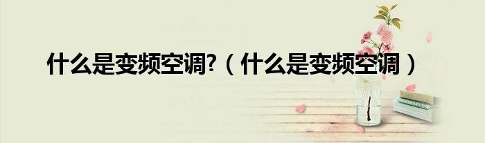 什么是变频空调?（什么是变频空调）