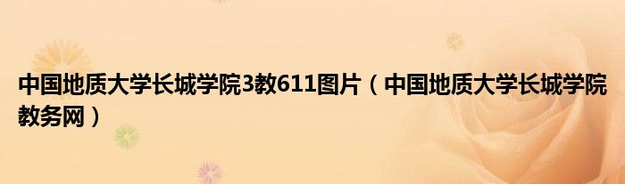 中国地质大学长城学院3教611图片（中国地质大学长城学院教务网）