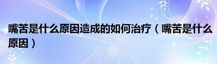 嘴苦是什么原因造成的如何治疗（嘴苦是什么原因）