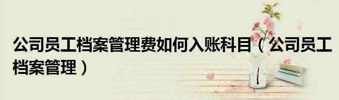公司员工档案管理费如何入账科目（公司员工档案管理）