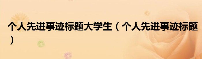 个人先进事迹标题大学生（个人先进事迹标题）