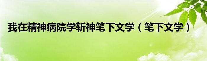 我在精神病院学斩神笔下文学（笔下文学）