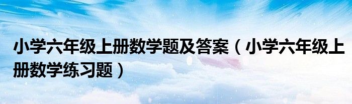 小学六年级上册数学题及答案（小学六年级上册数学练习题）