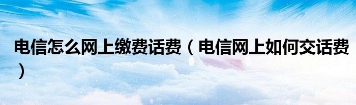 电信怎么网上缴费话费（电信网上如何交话费）