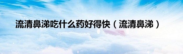 流清鼻涕吃什么药好得快（流清鼻涕）