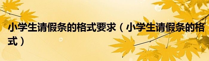 小学生请假条的格式要求（小学生请假条的格式）