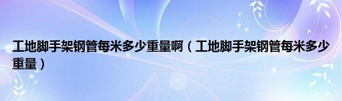 工地脚手架钢管每米多少重量啊（工地脚手架钢管每米多少重量）