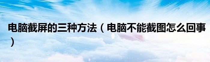 电脑截屏的三种方法（电脑不能截图怎么回事）
