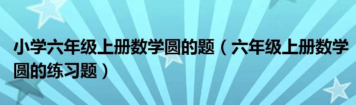 小学六年级上册数学圆的题（六年级上册数学圆的练习题）