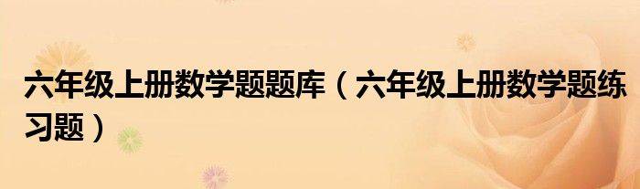 六年级上册数学题题库（六年级上册数学题练习题）