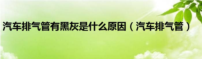 汽车排气管有黑灰是什么原因（汽车排气管）