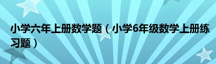 小学六年上册数学题（小学6年级数学上册练习题）
