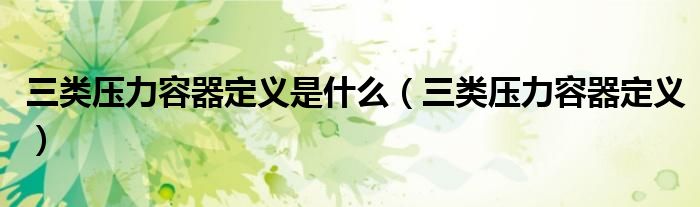 三类压力容器定义是什么（三类压力容器定义）