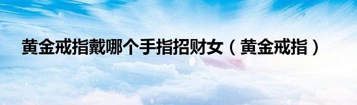 黄金戒指戴哪个手指招财女（黄金戒指）