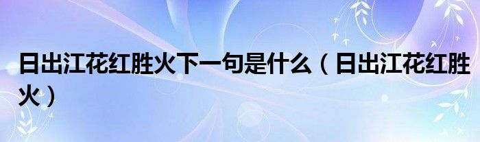 日出江花红胜火下一句是什么（日出江花红胜火）
