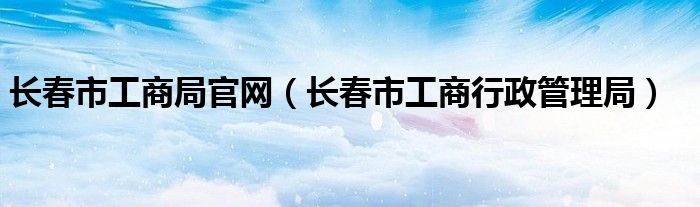 长春市工商局官网（长春市工商行政管理局）