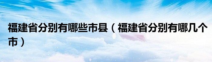 福建省分别有哪些市县（福建省分别有哪几个市）