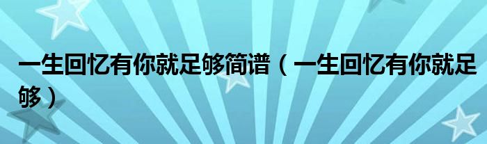 一生回忆有你就足够简谱（一生回忆有你就足够）