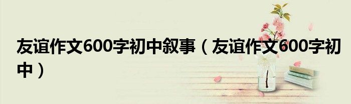 友谊作文600字初中叙事（友谊作文600字初中）