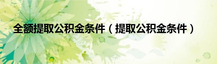 全额提取公积金条件（提取公积金条件）