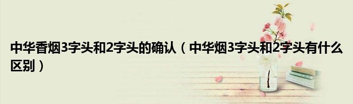 中华香烟3字头和2字头的确认（中华烟3字头和2字头有什么区别）