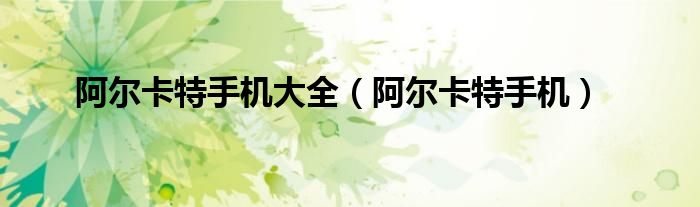 阿尔卡特手机大全（阿尔卡特手机）