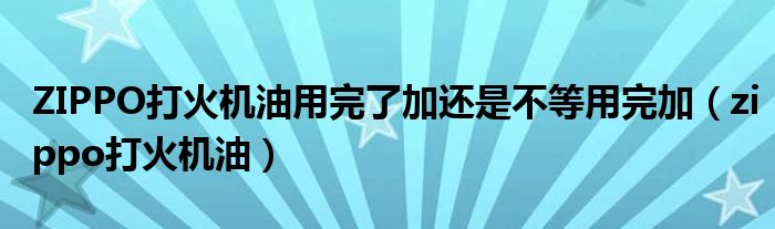 ZIPPO打火机油用完了加还是不等用完加（zippo打火机油）
