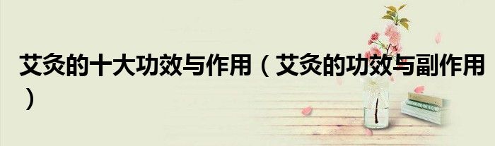 艾灸的十大功效与作用（艾灸的功效与副作用）