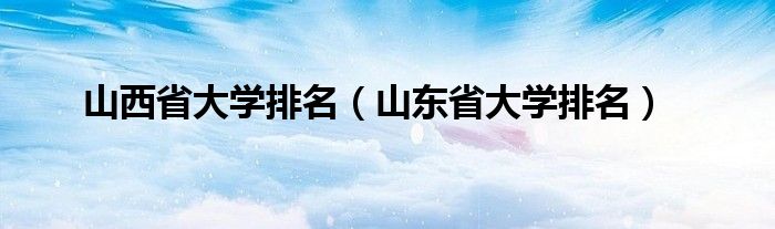 山西省大学排名（山东省大学排名）