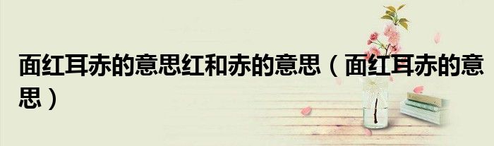 面红耳赤的意思红和赤的意思（面红耳赤的意思）