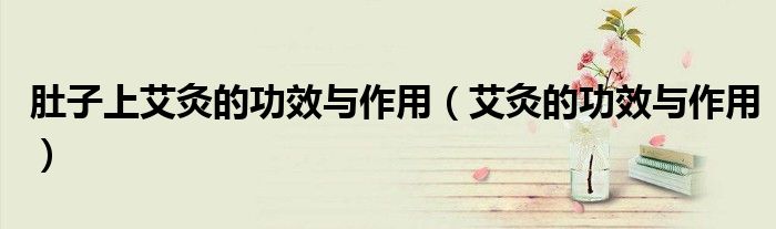 肚子上艾灸的功效与作用（艾灸的功效与作用）