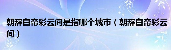 朝辞白帝彩云间是指哪个城市（朝辞白帝彩云间）