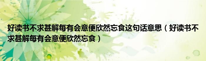 好读书不求甚解每有会意便欣然忘食这句话意思（好读书不求甚解每有会意便欣然忘食）
