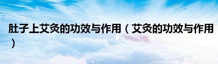 肚子上艾灸的功效与作用（艾灸的功效与作用）