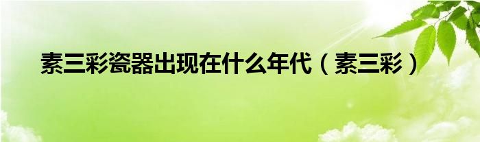 素三彩瓷器出现在什么年代（素三彩）