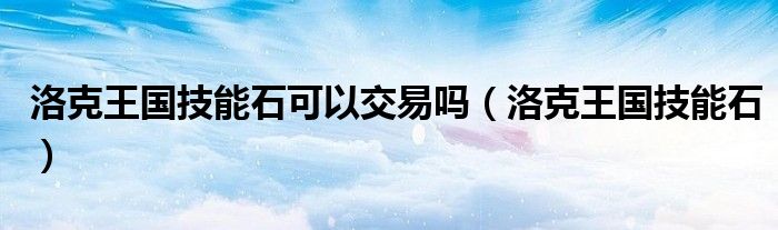 洛克王国技能石可以交易吗（洛克王国技能石）