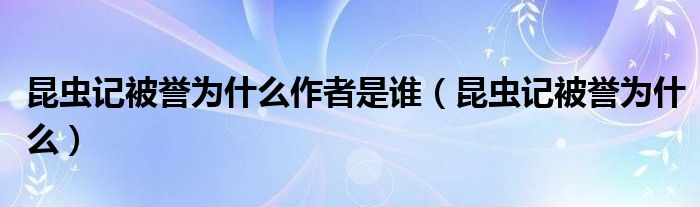 昆虫记被誉为什么作者是谁（昆虫记被誉为什么）